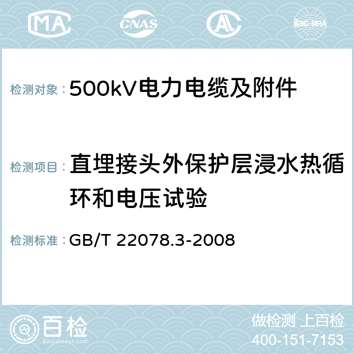 直埋接头外保护层浸水热循环和电压试验 额定电压500kV(Um=550kV)交联聚乙烯绝缘电力电缆及其附件 第3部分 额定电压500kV(Um=550kV)交联聚乙烯绝缘电力电缆附件 GB/T 22078.3-2008 GB/T 22078.3-2008 11.2