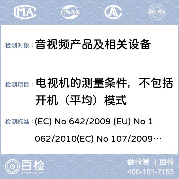 电视机的测量条件，不包括开机（平均）模式 EU NO 1062/2010 音视频产品及相关设备的功率消耗测量方法 (EC) No 642/2009 
(EU) No 1062/2010
(EC) No 107/2009
(EU) No 801/2013