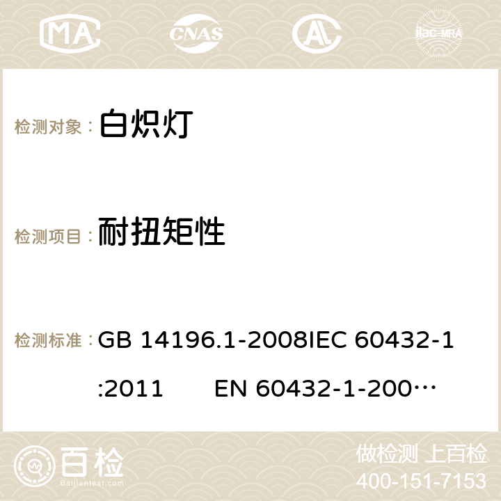 耐扭矩性 白炽灯安全要求 第1部分：家庭和类似场合普通照明用钨丝灯 GB 14196.1-2008
IEC 60432-1:2011 EN 60432-1-2000AMD.1:2005 AMD.2:2012 2.5