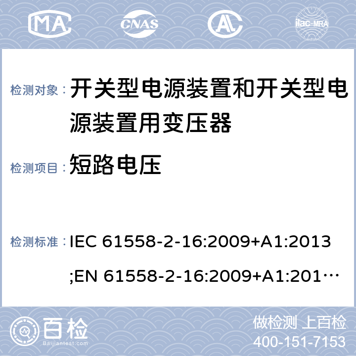 短路电压 电源电压为1100V及以下的变压器、电抗器、电源装置和类似产品的安全 第17部分：开关型电源装置和开关型电源装置用变压器的特殊要求和试验 IEC 61558-2-16:2009+A1:2013;EN 61558-2-16:2009+A1:2013;AS/NZS 61558.2.16:2010+A1:2010+A2:2012+A3:2014;GB/T 19212.17-2013 13