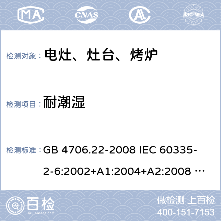 耐潮湿 家用和类似用途电器的安全 固定式电灶、灶台、烤炉及类似器具的特殊要求 GB 4706.22-2008 
IEC 60335-2-6:2002+A1:2004+A2:2008 
IEC 60335-2-6:2014+A1:2018 
EN 60335-2-6:2003+A1:2005+A2:2008+A11:2010+A12:2012+A13:2013 
EN 60335-2-6:2015+A11:2020+A1:2020 
AS/NZS 60335.2.6:2014+A1:2015 15