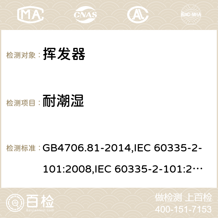 耐潮湿 家用和类似用途电器的安全　挥发器的特殊要求 GB4706.81-2014,IEC 60335-2-101:2008,IEC 60335-2-101:2002 +A1:2008+A2:2014,EN60335-2-101:2002+A2:2014 15