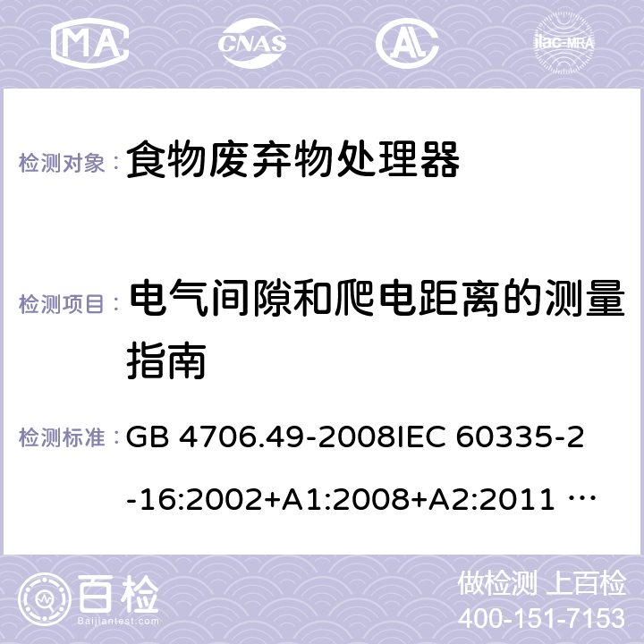 电气间隙和爬电距离的测量指南 家用和类似用途电器的安全 废弃食物处理器的特殊要求 GB 4706.49-2008
IEC 60335-2-16:2002+A1:2008+A2:2011 
EN 60335-2-16:2003+A1:2008+A2:2012 
AS/NZS 60335.2.16:2012
SANS 60335-2-16:2014 (Ed. 3.02) 附录L