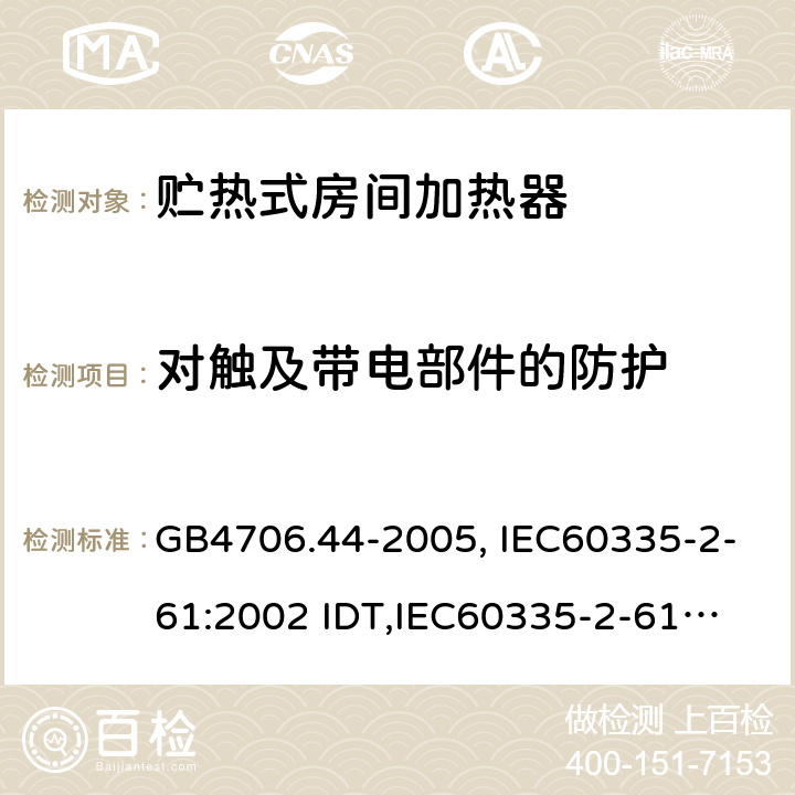 对触及带电部件的防护 家用和类似用途电器的安全　贮热式室内加热器的特殊要求 GB4706.44-2005, IEC60335-2-61:2002 IDT,
IEC60335-2-61:2002+A1:2005+A2:2008,EN60335-2-61:2003+A11:2019 8