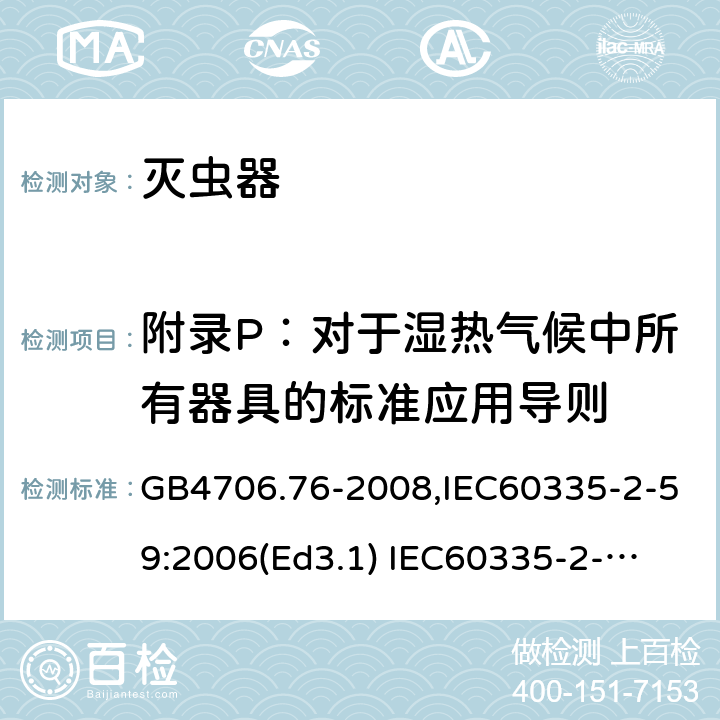 附录P：对于湿热气候中所有器具的标准应用导则 家用和类似用途电器的安全　灭虫器的特殊要求 GB4706.76-2008,IEC60335-2-59:2006(Ed3.1) 
IEC60335-2-59:2002+A1:2006+A2:2009,
EN60335-2-59:2003+A11:2018 附录P