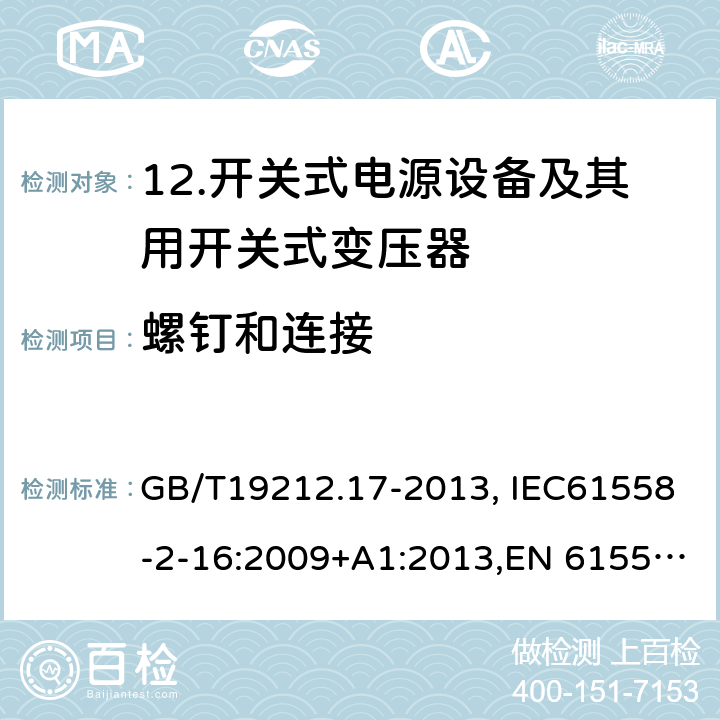 螺钉和连接 电源电压为1 100V及以下的变压器、电抗器、电源装置和类似产品的安全 第17部分：开关型电源装置和开关型电源装置用变压器的特殊要求和试验 GB/T19212.17-2013, IEC61558-2-16:2009+A1:2013,EN 61558-2-16:2009+A1:2013, AS/NZS 61558.2.16:2010+A1:2010+A2:2012+A3:2014, 25