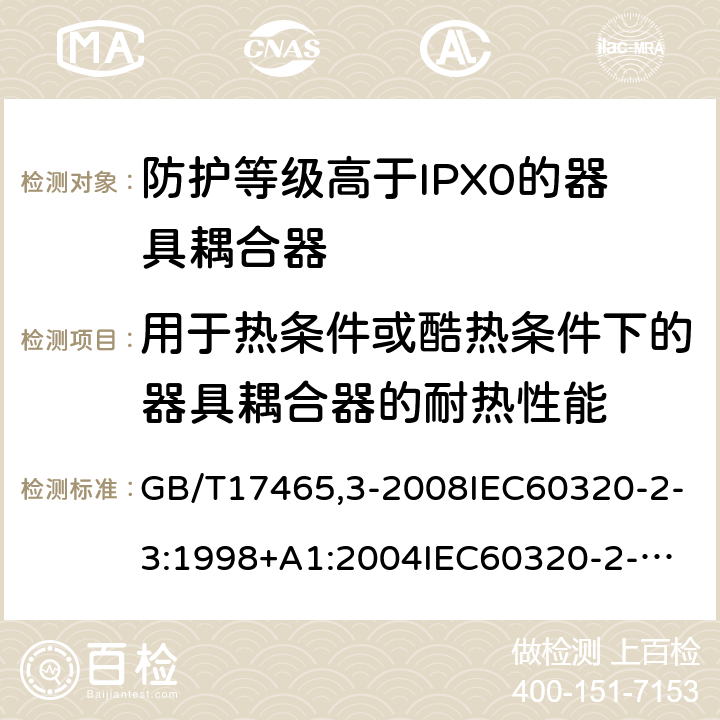 用于热条件或酷热条件下的器具耦合器的耐热性能 家用和类似用途器具耦合器第2部分：防护等级高于IPX0的器具耦合器 GB/T17465,3-2008IEC60320-2-3:1998+A1:2004
IEC60320-2-3:2018 18