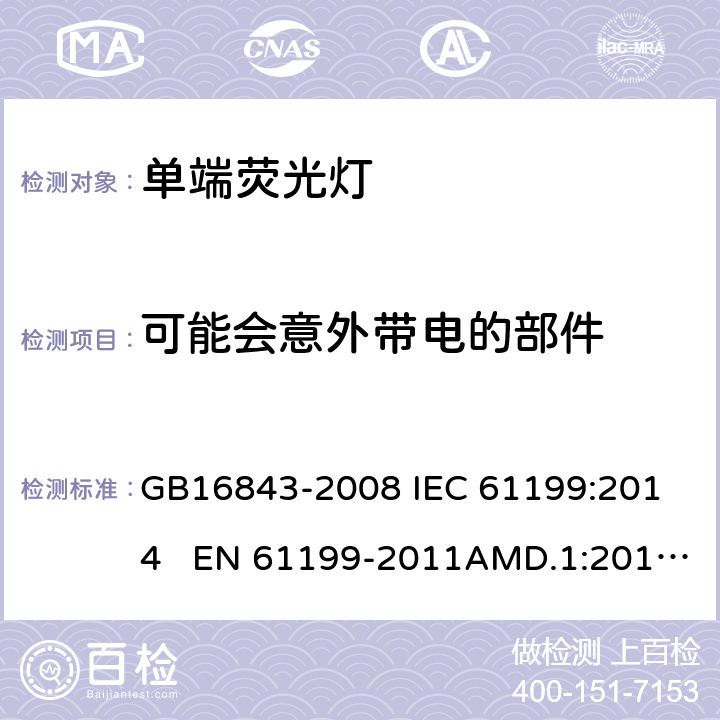 可能会意外带电的部件 单端荧光灯的安全要求 GB16843-2008 
IEC 61199:2014 EN 61199-2011AMD.1:2013 AMD.2:2015 2.6