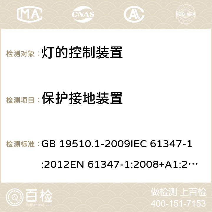 保护接地装置 灯的控制装置 第1部分：一般要求和安全要求 GB 19510.1-2009
IEC 61347-1:2012
EN 61347-1:2008+A1:2011+A2:2013
AS/NZS 61347.1:2002 
IEC 61347-1:2015
EN 61347-1:2015
AS/NZS 61347.1:2016+A1：2018 9