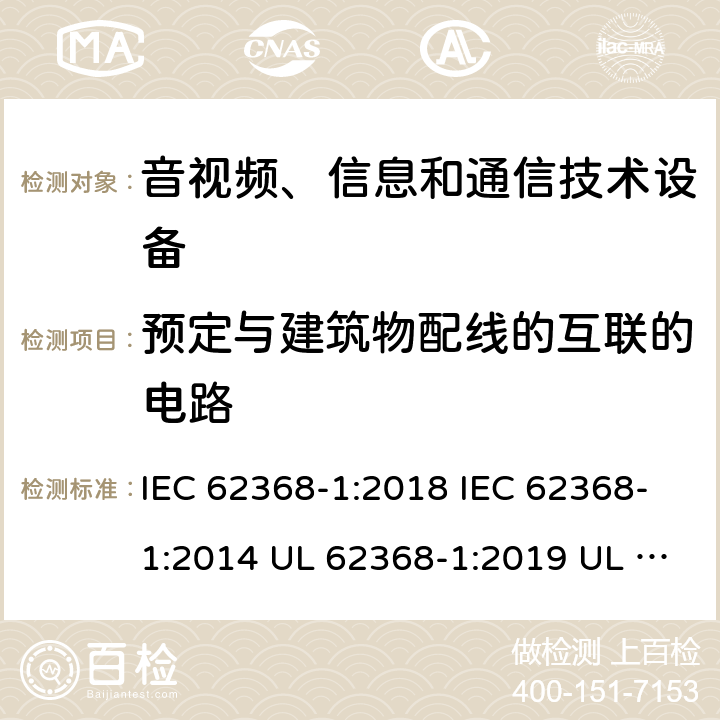 预定与建筑物配线的互联的电路 音频/视频、信息技术和通信技术设备 第1 部分：安全要求 IEC 62368-1:2018 IEC 62368-1:2014 UL 62368-1:2019 UL 62368-1:2014 CAN/CSA C22.2 No. 62368-1-19 Third Edition CAN/CSA C22.2 No. 62368-1-14 Second Edition EN IEC 62368-1:2020+A11:2020 EN 62368-1:2014+A11:2017 BS EN 62368-1:2020+A11:2020 附录Q