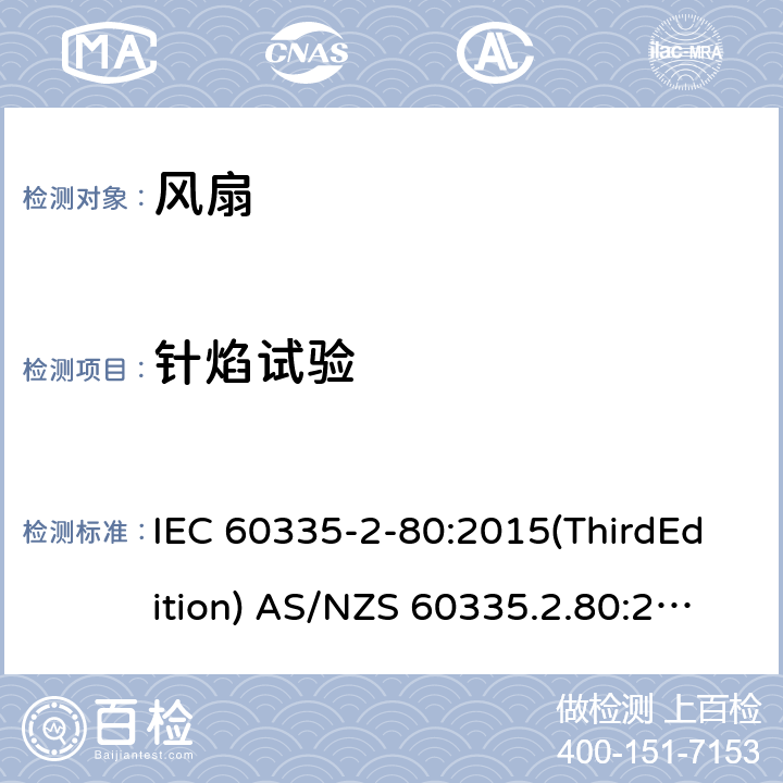 针焰试验 家用和类似用途电器的安全 风扇的特殊要求 IEC 60335-2-80:2015(ThirdEdition) AS/NZS 60335.2.80:2016+A1:2020 IEC 60335-2-80:2002(SecondEdition)+A1:2004+A2:2008 EN 60335-2-80:2003+A1:2004+A2:2009 GB 4706.27-2008 附录E