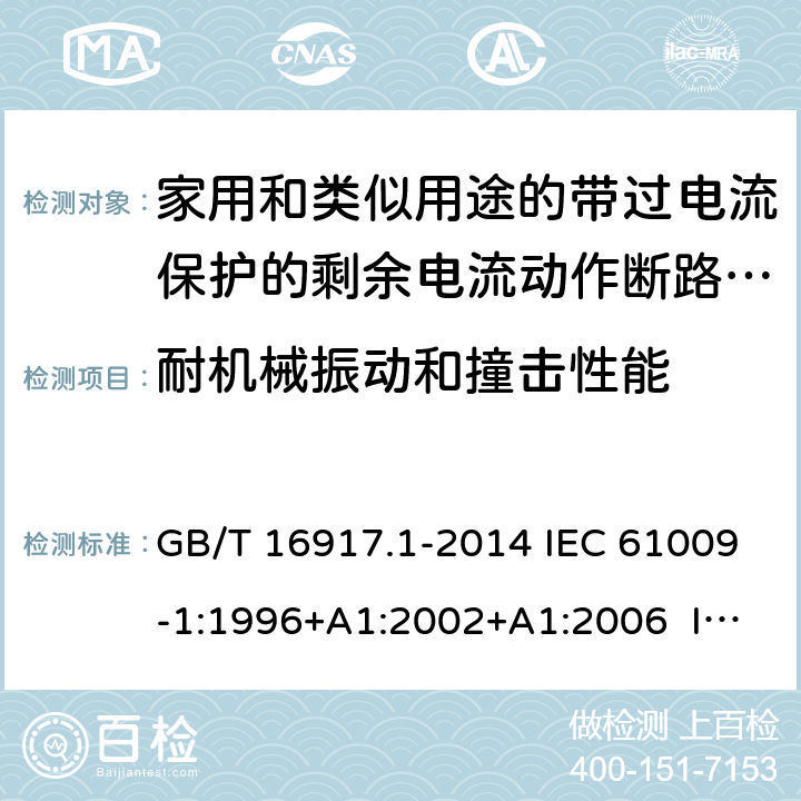 耐机械振动和撞击性能 家用和类似用途的带过电流保护的剩余电流动作断路器（RCBO） 第1部分：一般规则 GB/T 16917.1-2014 IEC 61009-1:1996+A1:2002+A1:2006 IEC 61009-1:2010+A1:2012+A2:2013 EN 61009-1:1995 EN 61009-1:2004+A11:2008+A12:2009+A13:2009+A14:2012 EN 61009-1：2012+A11:2015+A12:2016 9.13