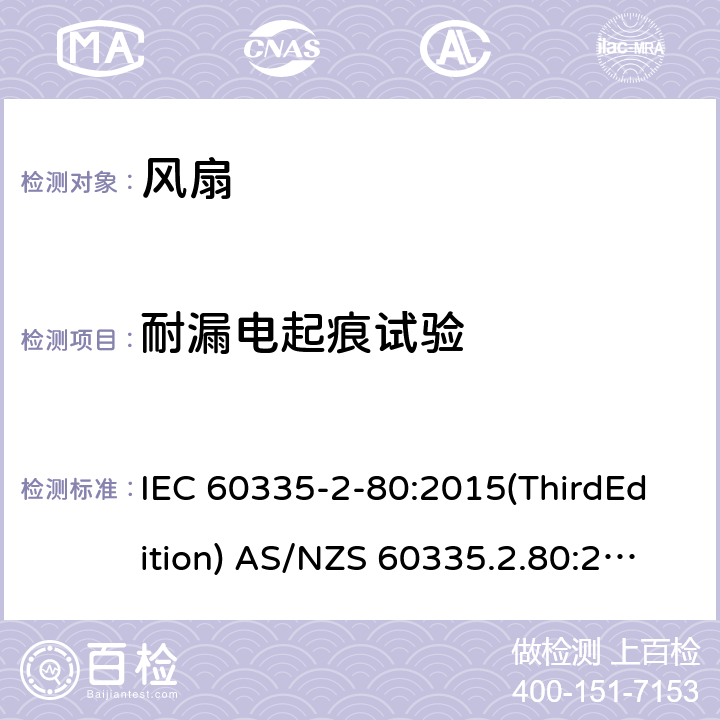 耐漏电起痕试验 家用和类似用途电器的安全 风扇的特殊要求 IEC 60335-2-80:2015(ThirdEdition) AS/NZS 60335.2.80:2016+A1:2020 IEC 60335-2-80:2002(SecondEdition)+A1:2004+A2:2008 EN 60335-2-80:2003+A1:2004+A2:2009 GB 4706.27-2008 附录N