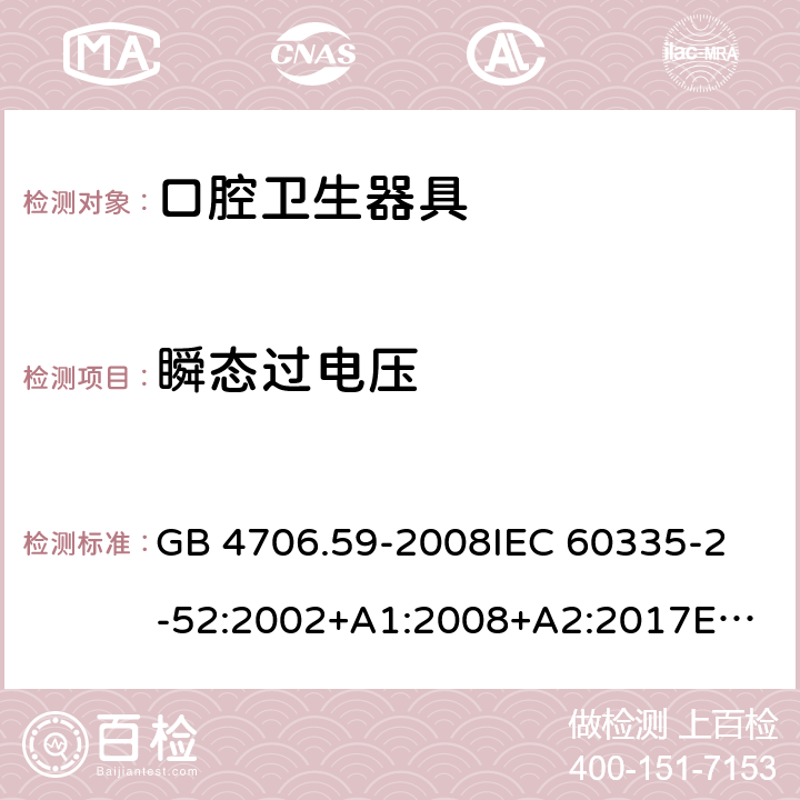 瞬态过电压 家用和类似用途电器的安全 口腔卫生器具的特殊要求 GB 4706.59-2008
IEC 60335-2-52:2002+A1:2008+A2:2017
EN 60335-2-52:2003+A1:2008+A11:2010 14