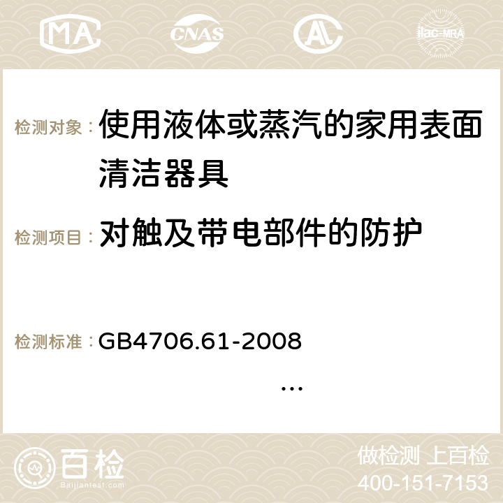 对触及带电部件的防护 家用和类似用途电器的安全 使用液体或蒸汽的家用表面清洁器具的特殊要求 GB4706.61-2008 IEC60335-2-54:2005 IEC60335-2-54:2008+A1:2015+A2:2019 EN60335-2-54:2004 EN 60335-2-54:2008+A11:2012+A1:2015 8