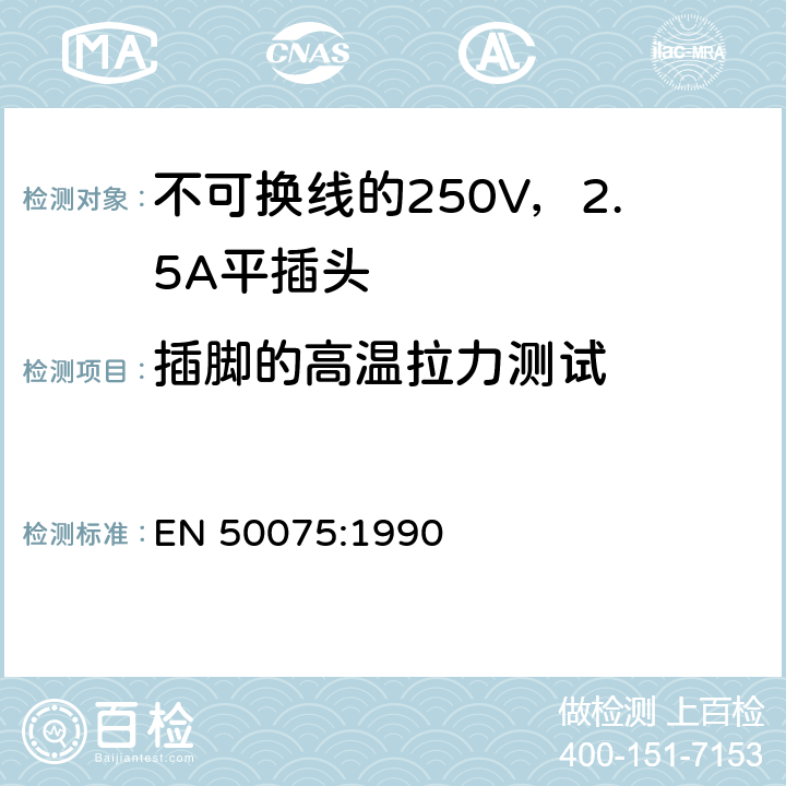 插脚的高温拉力测试 EN 50075:1990 用于连接II类家用或类似用途的不可换线的250V，2.5A平插头  13.4