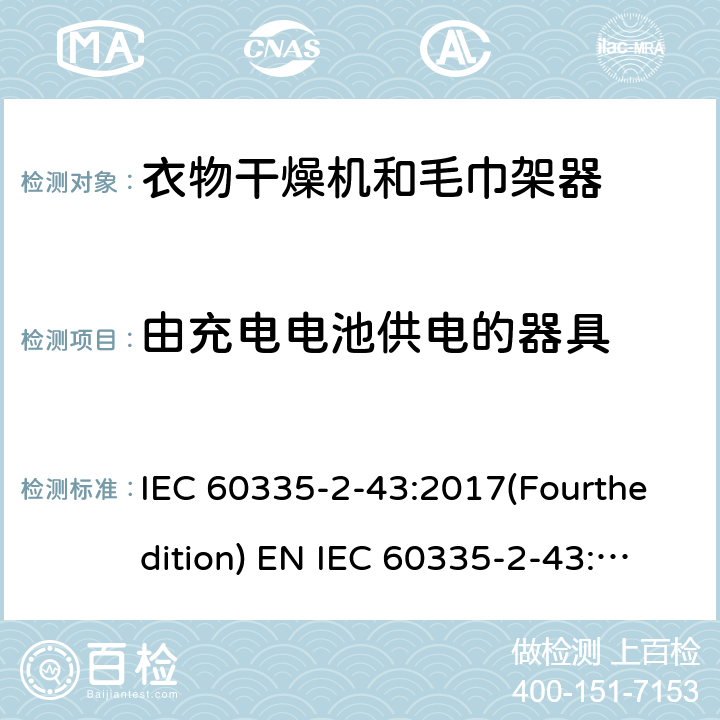 由充电电池供电的器具 家用和类似用途电器的安全 衣物干燥机和毛巾架的特殊要求 IEC 60335-2-43:2017(Fourthedition) EN IEC 60335-2-43:2020 + A11:2020 IEC 60335-2-43:2002(Thirdedition)+A1:2005+A2:2008EN 60335-2-43:2003+A1:2006+A2:2008AS/NZS 60335.2.43:2018GB 4706.60-2008 附录B