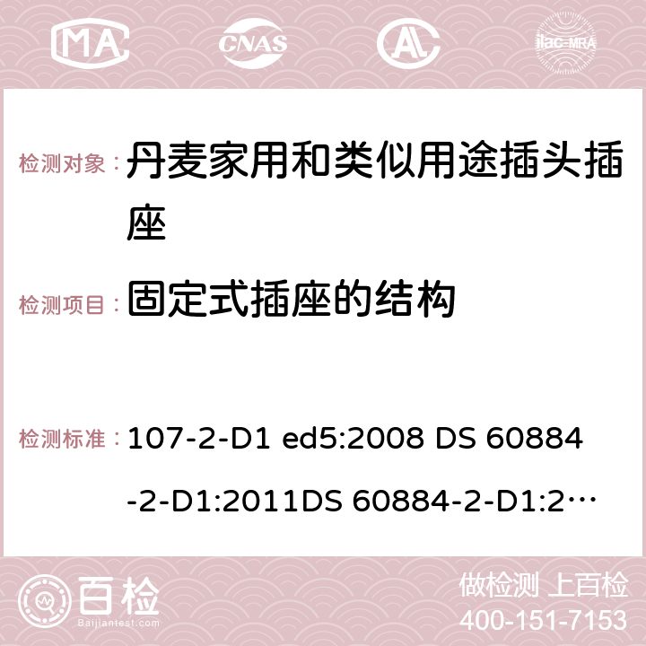 固定式插座的结构 家用和类似用途插头插座 丹麦的要求 107-2-D1 ed5:2008 
DS 60884-2-D1:2011
DS 60884-2-D1:2017 13