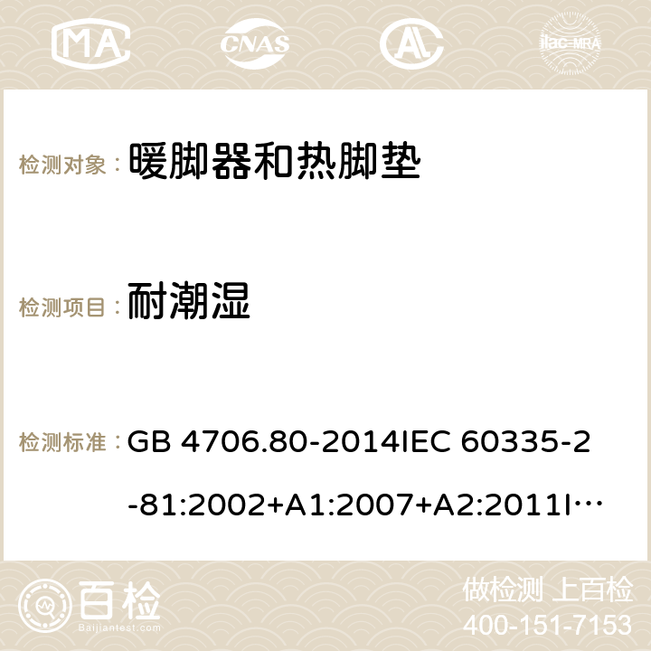 耐潮湿 家用和类似用途电器的安全 暖脚器和热脚垫的特殊要求 GB 4706.80-2014
IEC 60335-2-81:2002+A1:2007+A2:2011
IEC 60335-2-81:2015+A1:2017
EN 60335-2-81: 2002+A1：2007+A2：2012 15