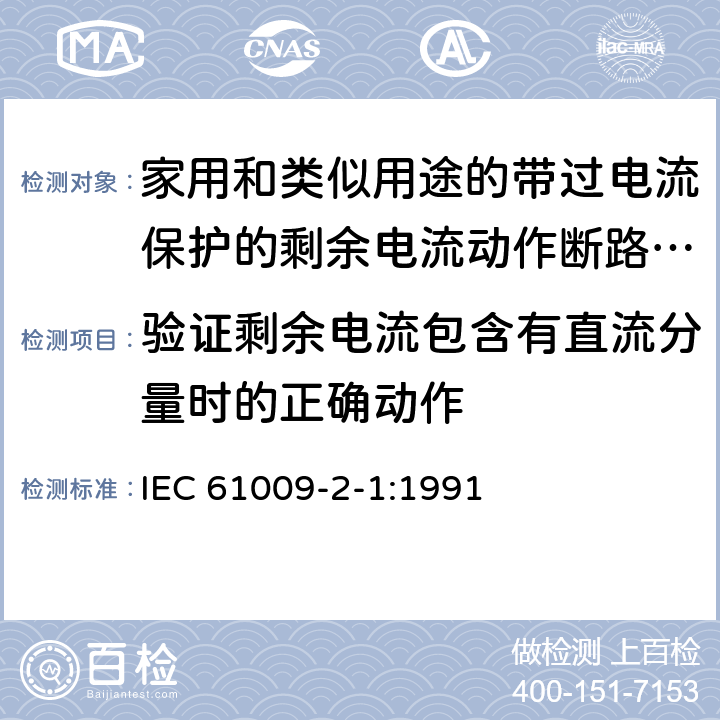 验证剩余电流包含有直流分量时的正确动作 《家用和类似用途的带过电流保护的剩余电流动作断路器（RCBO）第21部分：一般规则对动作功能与电源电压无关的RCBO的适用性》 IEC 61009-2-1:1991 9.21