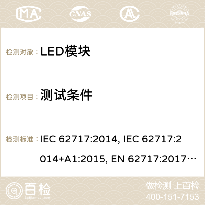 测试条件 普通照明用LED模块 性能要求 IEC 62717:2014, IEC 62717:2014+A1:2015, EN 62717:2017， IEC62717:2014+A1:2015+A2:2019，EN62717:2017+A2:2019，GB/T 24823-2017 6