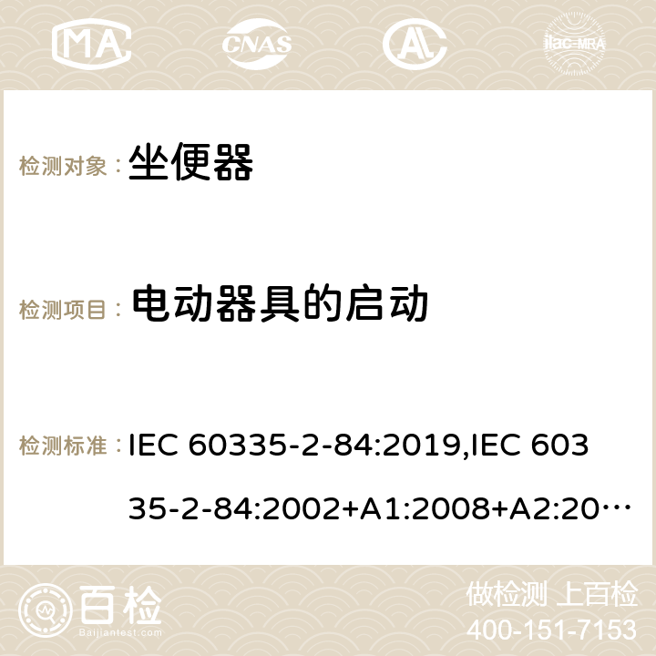 电动器具的启动 家用和类似用途电器的安全 第2部分：坐便器的特殊要求 IEC 60335-2-84:2019,IEC 60335-2-84:2002+A1:2008+A2:2013,EN 60335-2-84:2003+A1:2008+A2:2019,AS/NZS 60335.2.84:2014,AS/NZS 60335.2.84:2006+A1:2008 9