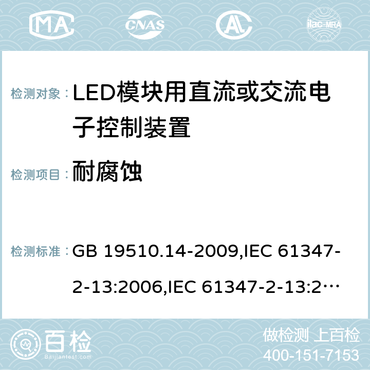 耐腐蚀 灯的控制装置-第2-13部分:LED模块用直流或交流电子控制装置的特殊要求 GB 19510.14-2009,IEC 61347-2-13:2006,IEC 61347-2-13:2014+A1:2016,EN 61347-2-13:2006,EN 61347-2-13:2014+A1:2017,AS/NZS 61347-2-13:2013,AS 61347.2.13:2018,JIS C 8147-2-13:2017,BS EN 61347-2-13:2014+A1:2017 21