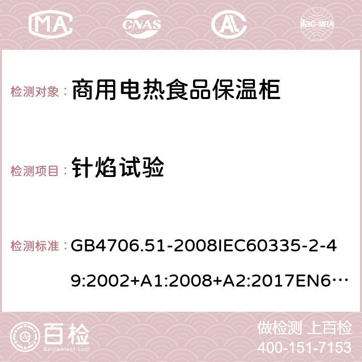 針焰試驗 家用和類似用途電器的安全商用電熱食品保溫柜的特殊要求 GB4706.51-2008
IEC60335-2-49:2002+A1:2008+A2:2017
EN60335-2-49:2003+A1:2008+A11:2012+A2:2019 附錄E