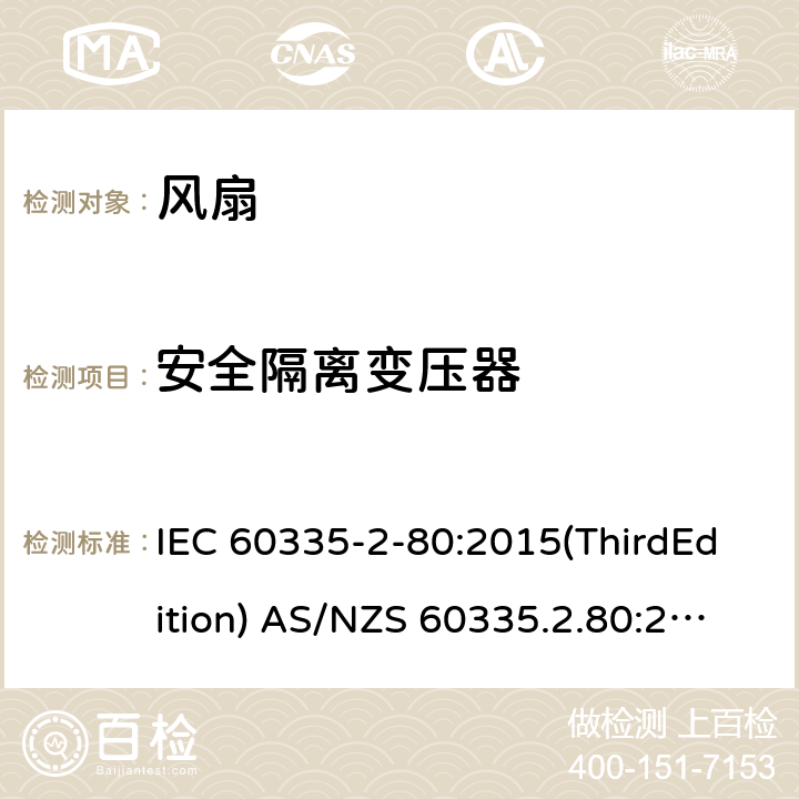 安全隔离变压器 家用和类似用途电器的安全 风扇的特殊要求 IEC 60335-2-80:2015(ThirdEdition) AS/NZS 60335.2.80:2016+A1:2020 IEC 60335-2-80:2002(SecondEdition)+A1:2004+A2:2008 EN 60335-2-80:2003+A1:2004+A2:2009 GB 4706.27-2008 附录G