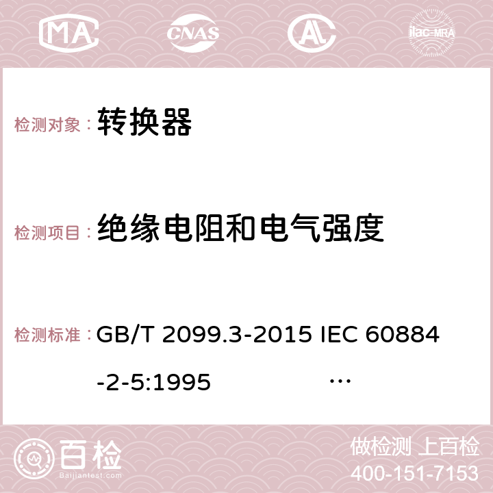 绝缘电阻和电气强度 家用和类似用途插头插座 第2-5部分：转换器的特殊要求 GB/T 2099.3-2015 
IEC 60884-2-5:1995 IEC 60884-2-5:2017 17