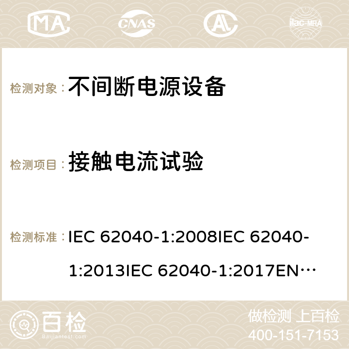 接触电流试验 不间断电源设备 第1部分: UPS的一般规定和安全要求 IEC 62040-1:2008
IEC 62040-1:2013
IEC 62040-1:2017
EN 62040-1:2008+A1:2013
EN 62040-1:2019 8.1.1