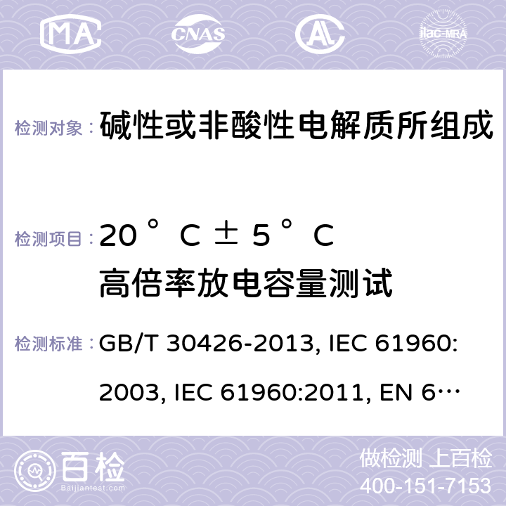 20 °C ± 5 °C高倍率放电容量测试 含碱性或其他非酸性电解质的蓄电池和蓄电池组 便携式锂蓄电池和蓄电池组 GB/T 30426-2013, IEC 61960:2003, IEC 61960:2011, EN 61960:2011, IEC 61960-3:2017, EN 61960-3:2017 Cl.7.3.3