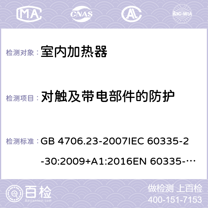 对触及带电部件的防护 家用和类似用途电器的安全 第2部分：室内加热器的特殊要求 GB 4706.23-2007
IEC 60335-2-30:2009+A1:2016
EN 60335-2-30:2009+A11:2012+A1:2020 8