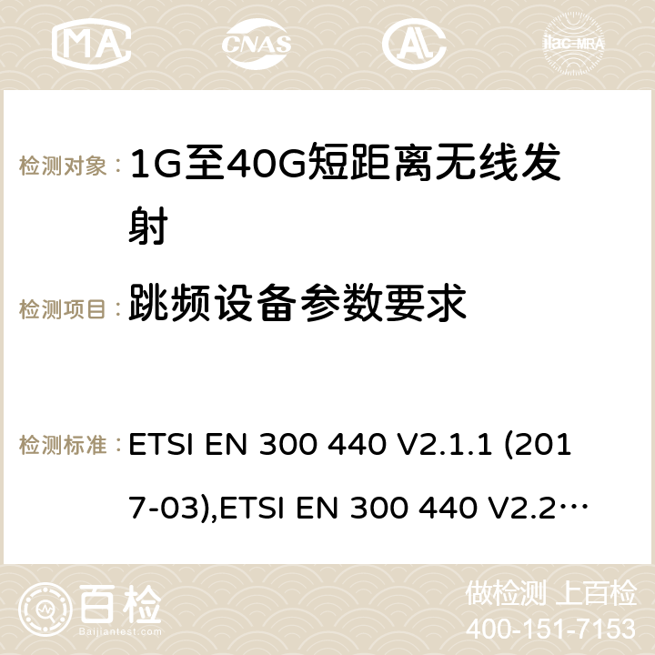 跳频设备参数要求 电磁兼容性及无线频谱事物（ERM）;短距离传输设备;工作在1GHz至40GHz之间的射频设备;第1部分：技术特性及测试方法 ETSI EN 300 440 V2.1.1 (2017-03),ETSI EN 300 440 V2.2.1 (2018-07),ETSI EN 300 440-1 V1.6.1 (2010-08),ETSI EN 300 440-2 V1.4.1 (2010-08)