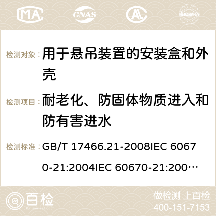 耐老化、防固体物质进入和防有害进水 家用和类似用途固定式电气装置的电器附件安装盒和外壳 第21部分：用于悬吊装置的安装盒和外壳的特殊要求 GB/T 17466.21-2008
IEC 60670-21:2004
IEC 60670-21:2004+A1:2016
EN 60670-21:2007 13