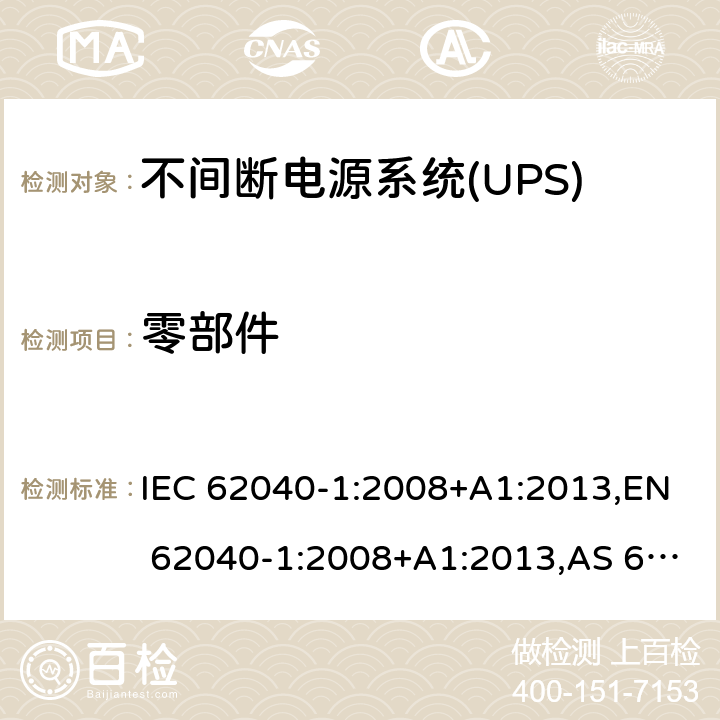 零部件 不间断电源设备 - 第1-1部分：操作人员触及区使用的UPS的一般规定和安全要求 IEC 62040-1:2008+A1:2013,EN 62040-1:2008+A1:2013,AS 62040.1.1:2003,GB 7260.1-2008 4.5
