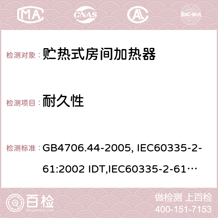 耐久性 家用和类似用途电器的安全　贮热式室内加热器的特殊要求 GB4706.44-2005, IEC60335-2-61:2002 IDT,
IEC60335-2-61:2002+A1:2005+A2:2008,EN60335-2-61:2003+A11:2019 18