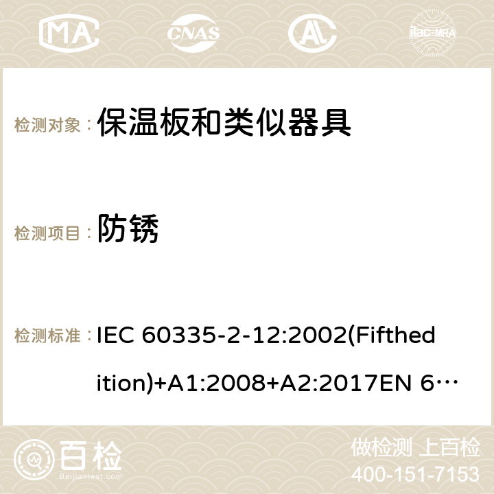 防锈 家用和类似用途电器的安全 保温板和类似器具的特殊要求 IEC 60335-2-12:2002(Fifthedition)+A1:2008+A2:2017EN 60335-2-12:2003+A1:2008+A11:2019+A2:2019AS/NZS 60335.2.12:2018GB 4706.55-2008 31