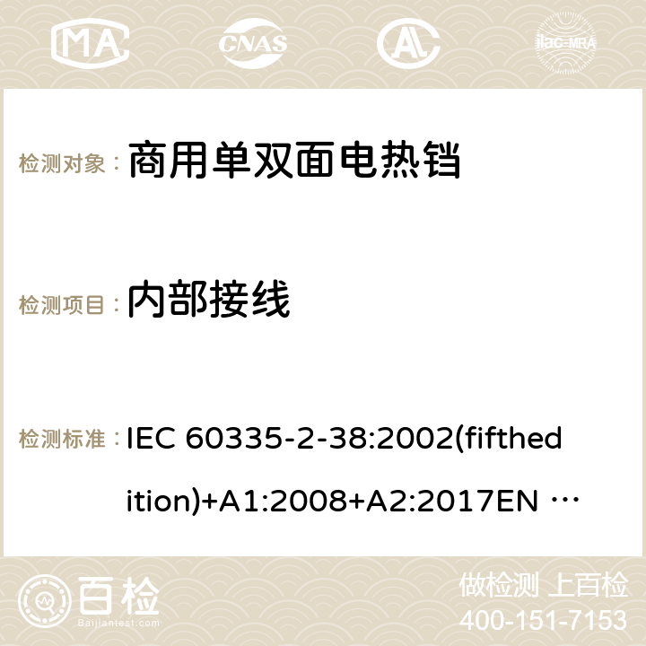 内部接线 家用和类似用途电器的安全 商用单双面电热铛的特殊要求 IEC 60335-2-38:2002(fifthedition)+A1:2008+A2:2017
EN 60335-2-38:2003+A1:2008
GB 4706.37-2008 23