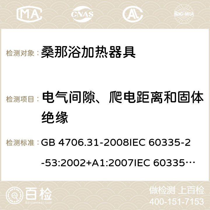 电气间隙、爬电距离和固体绝缘 家用和类似用途电器的安全 桑那浴加热器具的特殊要求 GB 4706.31-2008
IEC 60335-2-53:2002+A1:2007
IEC 60335-2-53:2011
IEC 60335-2-53:2011+A1:2017
EN 60335-2-53:2011
AS/NZS 60335.2.53:2011
AS/NZS 60335.2.53:2011+A1:2017 29