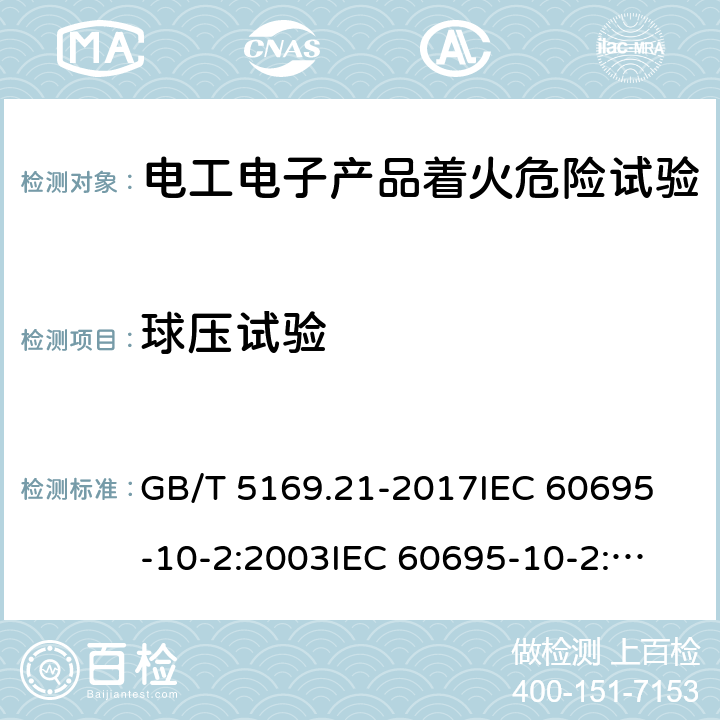 球压试验 电工电子产品着火危险试验 第21部分：非正常热 球压试验 GB/T 5169.21-2017
IEC 60695-10-2:2003
IEC 60695-10-2:2014