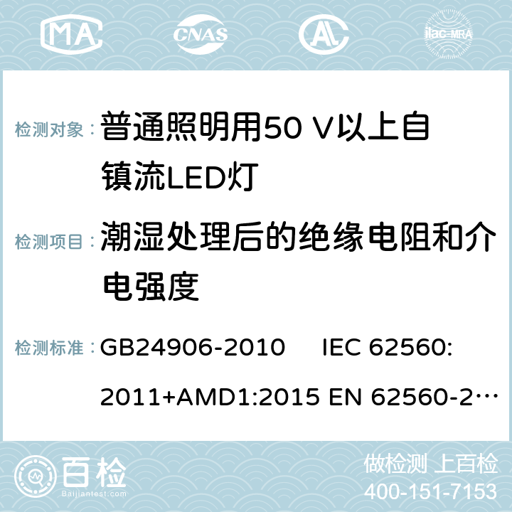 潮湿处理后的绝缘电阻和介电强度 普通照明用50V以上自镇流LED灯　安全要求 GB24906-2010 IEC 62560:2011+AMD1:2015 
EN 62560-2012AMD.1:2015 8