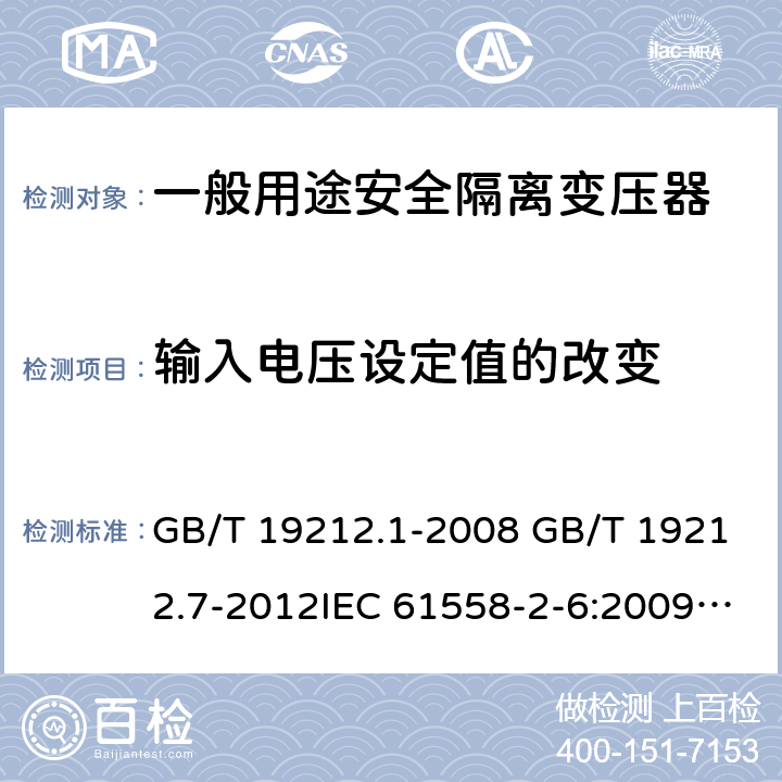 输入电压设定值的改变 电源电压为1100V及以下的变压器、电抗器、电源装置和类似产品的安全 第7部分：安全隔离变压器和内装安全隔离变压器的电源装置的特殊要求和试验 GB/T 19212.1-2008 GB/T 19212.7-2012IEC 61558-2-6:2009EN 61558-2-6:2009AS/NZS 61558.2.6: 2009+A1:2012 10