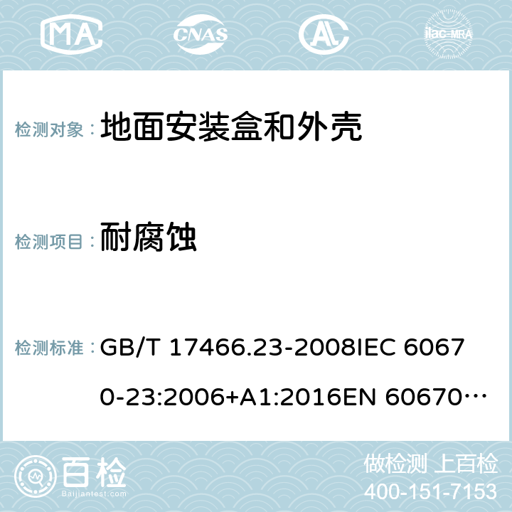 耐腐蚀 家用和类似用途固定式电气装置的电器附件安装盒和外壳　第23部分：地面安装盒和外壳的特殊要求 GB/T 17466.23-2008
IEC 60670-23:2006+A1:2016
EN 60670-23:2008 20