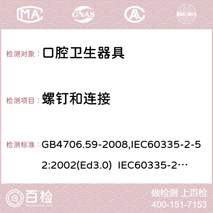 螺釘和連接 家用和類似用途電器的安全　口腔衛生器具的特殊要求 GB4706.59-2008,IEC60335-2-52:2002(Ed3.0) 
IEC60335-2-52:2002+A1:2008+A2:2017,EEN60335-2-52:2003+A12:2019 28