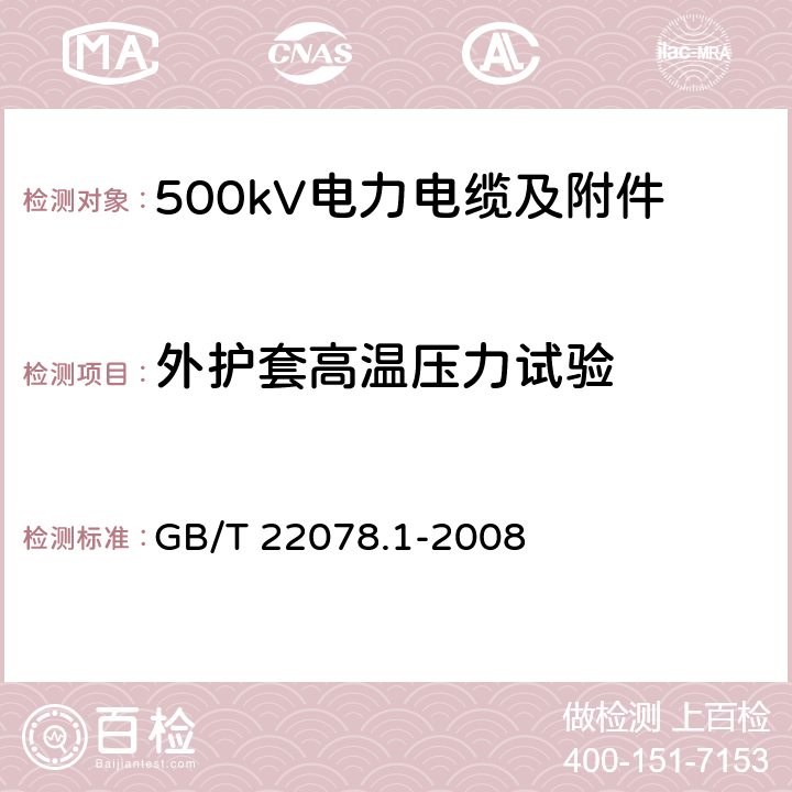 外护套高温压力试验 额定电压500kV(Um=550kV)交联聚乙烯绝缘电力电缆及其附件 第1部分 额定电压500kV(Um=550kV)交联聚乙烯绝缘电力电缆及其附件 试验方法和要求 GB/T 22078.1-2008 12.5.6