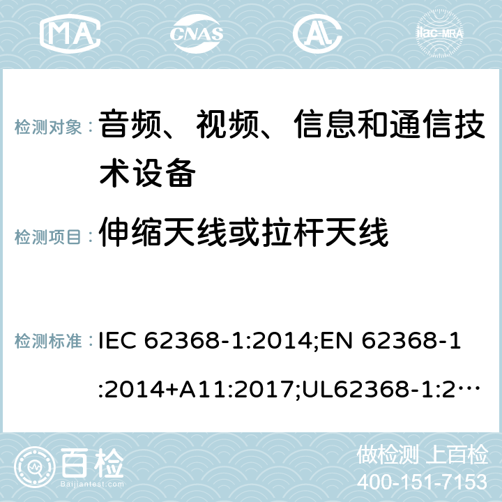 伸缩天线或拉杆天线 音频/视频、信息技术和通信技术设备 第1部分：安全要求 IEC 62368-1:2014;EN 62368-1:2014+A11:2017;UL62368-1:2014;IEC62368-1:2018;AS/NZS 62368.1:2018 8.12