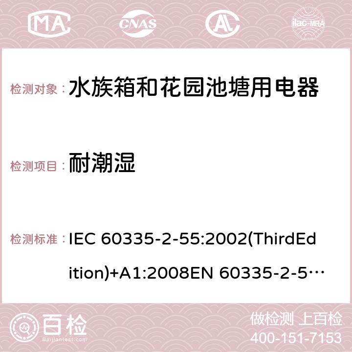 耐潮湿 家用和类似用途电器的安全 水族箱和花园池塘用电器的特殊要求 IEC 60335-2-55:2002(ThirdEdition)+A1:2008EN 60335-2-55:2003+A1:2008+A11:2018AS/NZS 60335.2.55:2011GB 4706.67-2008 15