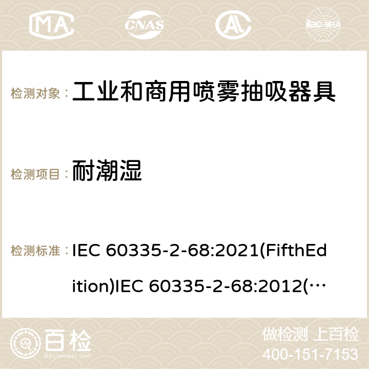 耐潮湿 IEC 60335-2-68 家用和类似用途电器的安全 工业和商用喷雾抽吸器具的特殊要求 :2021(FifthEdition):2012(FourthEdition)+A1:2016EN 60335-2-68:2012:2002(ThirdEdition)+A1:2005+A2:2007AS/NZS 60335.2.68:2013+A1:2017GB 4706.87-2008 15