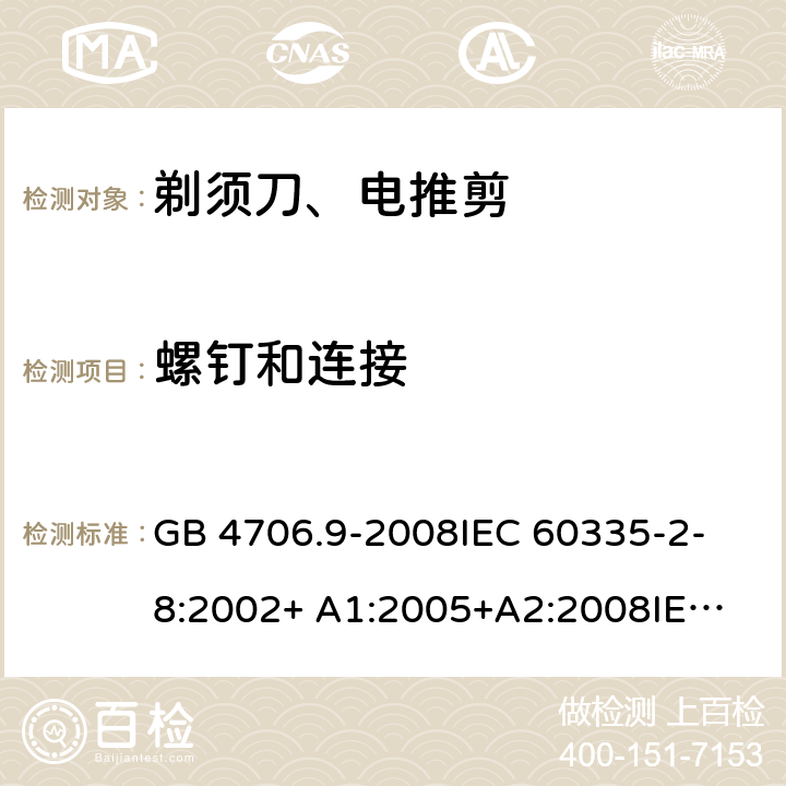 螺钉和连接 家用和类似用途电器的安全 剃须刀、电推剪及类似器具的特殊要求 GB 4706.9-2008
IEC 60335-2-8:2002+ A1:2005+A2:2008
IEC 60335-2-8:2012+A1:2015+A2:2018
EN 60335-2-8:2003+A1:2005+A2:2008
EN 60335-2-8:2015+A1:2016 28